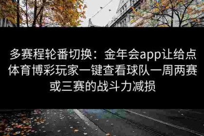 多赛程轮番切换：金年会app让给点体育博彩玩家一键查看球队一周两赛或三赛的战斗力减损