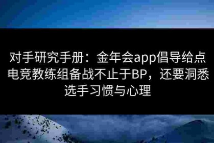 对手研究手册：金年会app倡导给点电竞教练组备战不止于BP，还要洞悉选手习惯与心理
