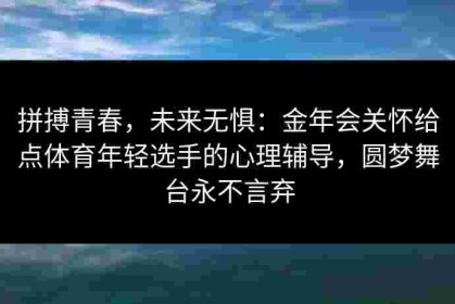 拼搏青春，未来无惧：金年会关怀给点体育年轻选手的心理辅导，圆梦舞台永不言弃