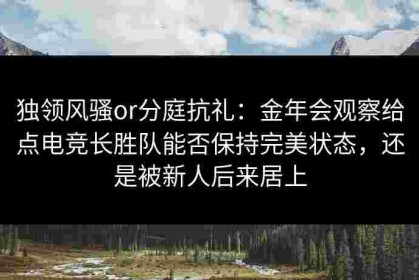 独领风骚or分庭抗礼：金年会观察给点电竞长胜队能否保持完美状态，还是被新人后来居上