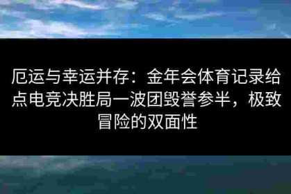 厄运与幸运并存：金年会体育记录给点电竞决胜局一波团毁誉参半，极致冒险的双面性