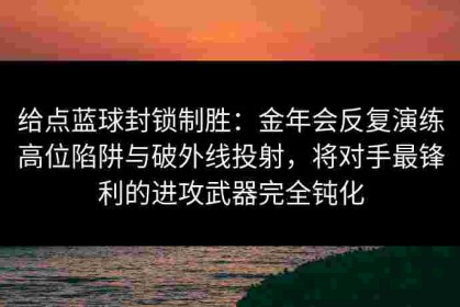 给点蓝球封锁制胜：金年会反复演练高位陷阱与破外线投射，将对手最锋利的进攻武器完全钝化