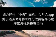 竭力抓住“小盘”商机：金年会app提示给点体育博彩冷门联赛容易形成庄家忽视的投资洼地