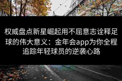 权威盘点新星崛起用不屈意志诠释足球的伟大意义：金年会app为你全程追踪年轻球员的逆袭心路