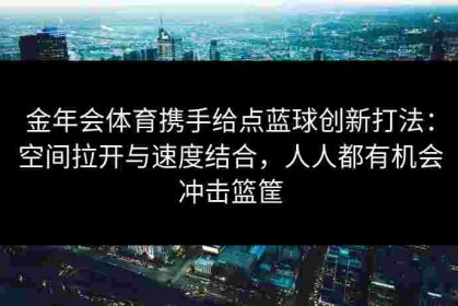 金年会体育携手给点蓝球创新打法：空间拉开与速度结合，人人都有机会冲击篮筐
