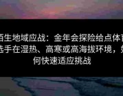 陌生地域应战：金年会探险给点体育选手在湿热、高寒或高海拔环境，如何快速适应挑战