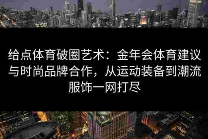 给点体育破圈艺术：金年会体育建议与时尚品牌合作，从运动装备到潮流服饰一网打尽