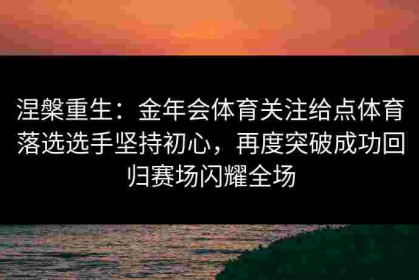 涅槃重生：金年会体育关注给点体育落选选手坚持初心，再度突破成功回归赛场闪耀全场