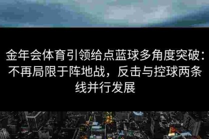 金年会体育引领给点蓝球多角度突破：不再局限于阵地战，反击与控球两条线并行发展