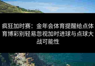 疯狂加时赛：金年会体育提醒给点体育博彩别轻易忽视加时进球与点球大战可能性