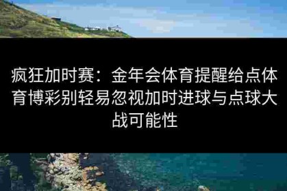 疯狂加时赛：金年会体育提醒给点体育博彩别轻易忽视加时进球与点球大战可能性