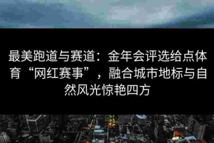 最美跑道与赛道：金年会评选给点体育“网红赛事”，融合城市地标与自然风光惊艳四方