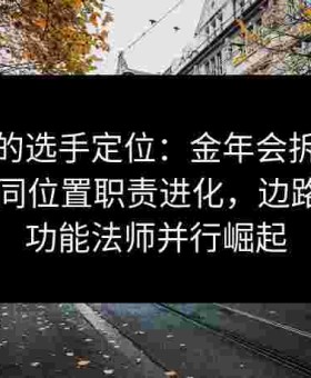 新年代的选手定位：金年会拆解给点电竞不同位置职责进化，边路刺客与功能法师并行崛起