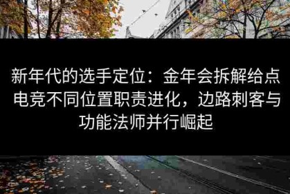 新年代的选手定位：金年会拆解给点电竞不同位置职责进化，边路刺客与功能法师并行崛起