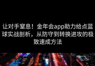 让对手窒息！金年会app助力给点蓝球实战剖析，从防守到转换进攻的极致速成方法