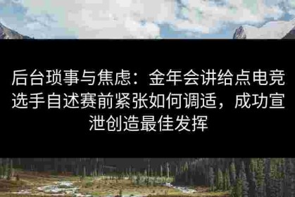 后台琐事与焦虑：金年会讲给点电竞选手自述赛前紧张如何调适，成功宣泄创造最佳发挥
