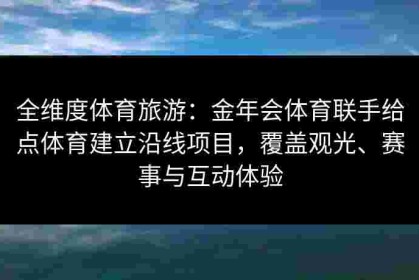 全维度体育旅游：金年会体育联手给点体育建立沿线项目，覆盖观光、赛事与互动体验