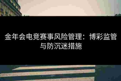 金年会电竞赛事风险管理：博彩监管与防沉迷措施