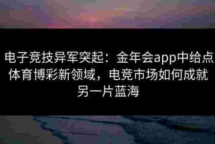 电子竞技异军突起：金年会app中给点体育博彩新领域，电竞市场如何成就另一片蓝海