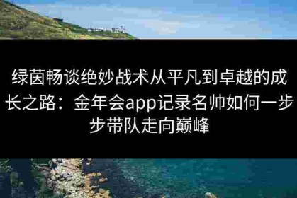 绿茵畅谈绝妙战术从平凡到卓越的成长之路：金年会app记录名帅如何一步步带队走向巅峰