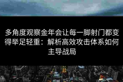 多角度观察金年会让每一脚射门都变得举足轻重：解析高效攻击体系如何主导战局