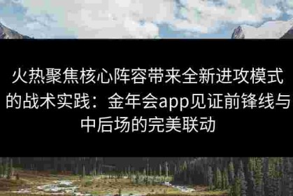 火热聚焦核心阵容带来全新进攻模式的战术实践：金年会app见证前锋线与中后场的完美联动