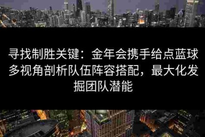 寻找制胜关键：金年会携手给点蓝球多视角剖析队伍阵容搭配，最大化发掘团队潜能