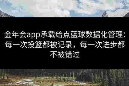 金年会app承载给点蓝球数据化管理：每一次投篮都被记录，每一次进步都不被错过