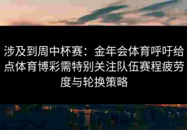 涉及到周中杯赛：金年会体育呼吁给点体育博彩需特别关注队伍赛程疲劳度与轮换策略