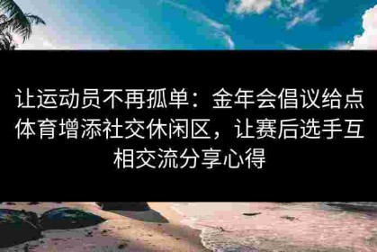 让运动员不再孤单：金年会倡议给点体育增添社交休闲区，让赛后选手互相交流分享心得