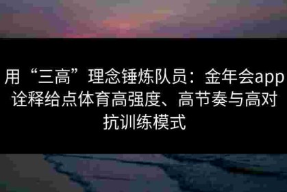 用“三高”理念锤炼队员：金年会app诠释给点体育高强度、高节奏与高对抗训练模式