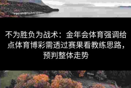 不为胜负为战术：金年会体育强调给点体育博彩需透过赛果看教练思路，预判整体走势