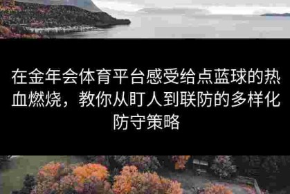 在金年会体育平台感受给点蓝球的热血燃烧，教你从盯人到联防的多样化防守策略