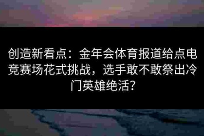 创造新看点：金年会体育报道给点电竞赛场花式挑战，选手敢不敢祭出冷门英雄绝活？