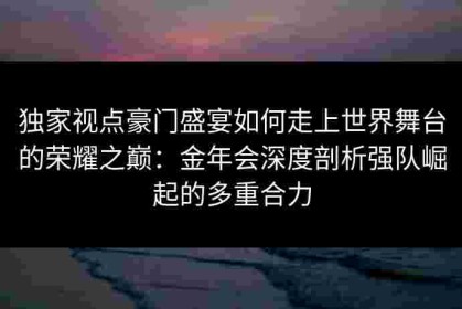 独家视点豪门盛宴如何走上世界舞台的荣耀之巅：金年会深度剖析强队崛起的多重合力