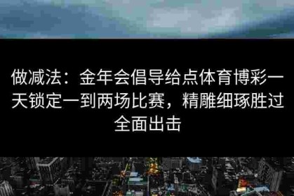 做减法：金年会倡导给点体育博彩一天锁定一到两场比赛，精雕细琢胜过全面出击