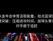 从金年会体育汲取能量，给点蓝球加速突破：压缩进攻时间，拔得头筹让对手疲于追赶