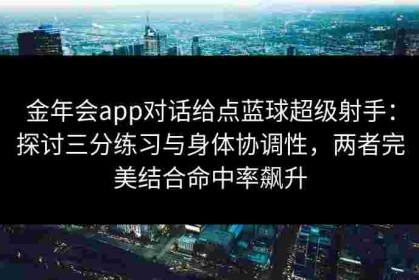 金年会app对话给点蓝球超级射手：探讨三分练习与身体协调性，两者完美结合命中率飙升