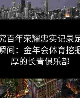 硬核研究百年荣耀忠实记录足球世界的震撼瞬间：金年会体育挖掘底蕴深厚的长青俱乐部