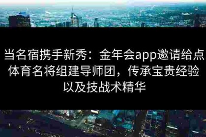 当名宿携手新秀：金年会app邀请给点体育名将组建导师团，传承宝贵经验以及技战术精华