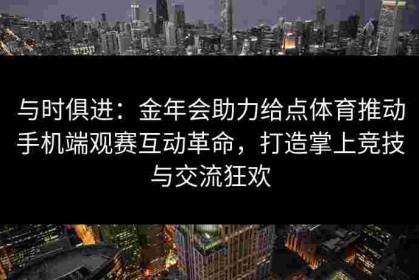与时俱进：金年会助力给点体育推动手机端观赛互动革命，打造掌上竞技与交流狂欢