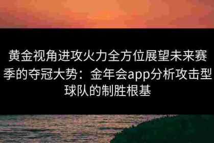 黄金视角进攻火力全方位展望未来赛季的夺冠大势：金年会app分析攻击型球队的制胜根基