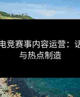 金年会电竞赛事内容运营：话题策划与热点制造