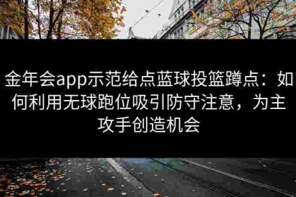 金年会app示范给点蓝球投篮蹲点：如何利用无球跑位吸引防守注意，为主攻手创造机会