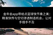 金年会app带给点蓝球快节奏之美：精准快传与空切渗透制造机会，让对手措手不及