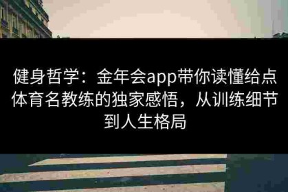 健身哲学：金年会app带你读懂给点体育名教练的独家感悟，从训练细节到人生格局