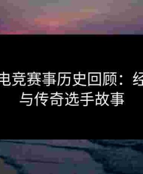 金年会电竞赛事历史回顾：经典对决与传奇选手故事