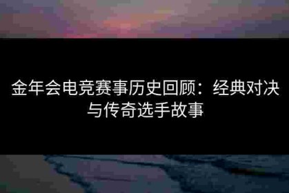 金年会电竞赛事历史回顾：经典对决与传奇选手故事