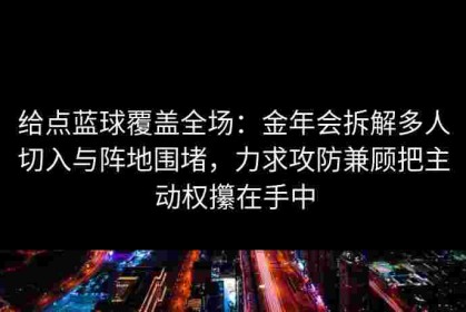 给点蓝球覆盖全场：金年会拆解多人切入与阵地围堵，力求攻防兼顾把主动权攥在手中