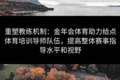 重塑教练机制：金年会体育助力给点体育培训导师队伍，提高整体赛事指导水平和视野